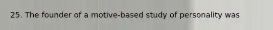 25. The founder of a motive-based study of personality was