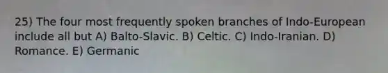 25) The four most frequently spoken branches of Indo-European include all but A) Balto-Slavic. B) Celtic. C) Indo-Iranian. D) Romance. E) Germanic