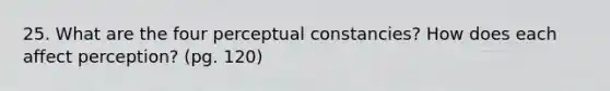 25. What are the four perceptual constancies? How does each affect perception? (pg. 120)