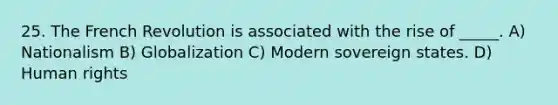 25. The French Revolution is associated with the rise of _____. A) Nationalism B) Globalization C) Modern sovereign states. D) Human rights