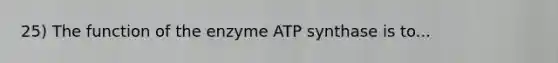 25) The function of the enzyme ATP synthase is to...