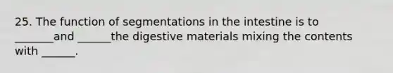 25. The function of segmentations in the intestine is to _______and ______the digestive materials mixing the contents with ______.