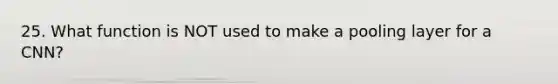 25. What function is NOT used to make a pooling layer for a CNN?