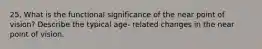 25. What is the functional significance of the near point of vision? Describe the typical age- related changes in the near point of vision.