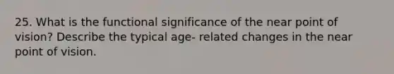 25. What is the functional significance of the near point of vision? Describe the typical age- related changes in the near point of vision.