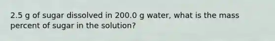 2.5 g of sugar dissolved in 200.0 g water, what is the mass percent of sugar in the solution?