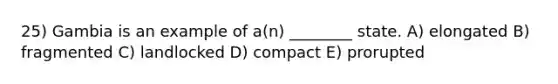 25) Gambia is an example of a(n) ________ state. A) elongated B) fragmented C) landlocked D) compact E) prorupted