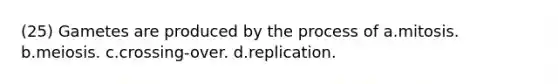 (25) Gametes are produced by the process of a.mitosis. b.meiosis. c.crossing-over. d.replication.