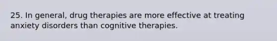 25. In general, drug therapies are more effective at treating anxiety disorders than cognitive therapies.