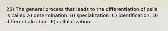 25) The general process that leads to the differentiation of cells is called A) determination. B) specialization. C) identification. D) differentialization. E) cellularization.