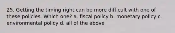 25. Getting the timing right can be more difficult with one of these policies. Which one? a. fiscal policy b. monetary policy c. environmental policy d. all of the above