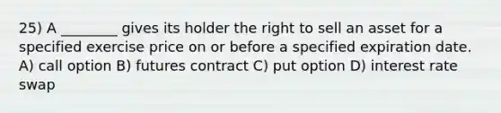 25) A ________ gives its holder the right to sell an asset for a specified exercise price on or before a specified expiration date. A) call option B) futures contract C) put option D) interest rate swap