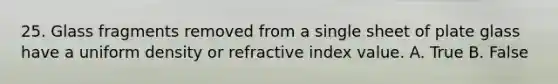 25. Glass fragments removed from a single sheet of plate glass have a uniform density or refractive index value. A. True B. False