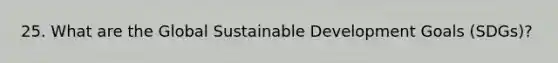 25. What are the Global Sustainable Development Goals (SDGs)?