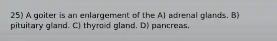 25) A goiter is an enlargement of the A) adrenal glands. B) pituitary gland. C) thyroid gland. D) pancreas.