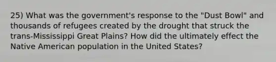 25) What was the government's response to the "Dust Bowl" and thousands of refugees created by the drought that struck the trans-Mississippi Great Plains? How did the ultimately effect the Native American population in the United States?