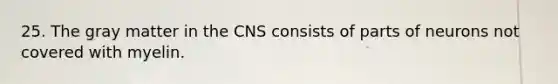 25. The gray matter in the CNS consists of parts of neurons not covered with myelin.