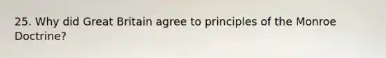 25. Why did Great Britain agree to principles of the Monroe Doctrine?