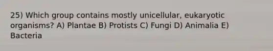 25) Which group contains mostly unicellular, eukaryotic organisms? A) Plantae B) Protists C) Fungi D) Animalia E) Bacteria