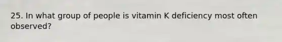 25. In what group of people is vitamin K deficiency most often observed?