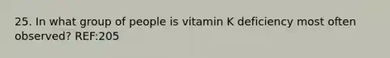 25. In what group of people is vitamin K deficiency most often observed? REF:205