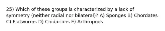 25) Which of these groups is characterized by a lack of symmetry (neither radial nor bilateral)? A) Sponges B) Chordates C) Flatworms D) Cnidarians E) Arthropods