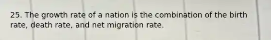 25. The growth rate of a nation is the combination of the birth rate, death rate, and net migration rate.