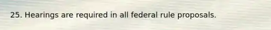 25. Hearings are required in all federal rule proposals.