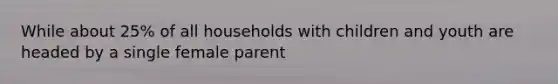 While about 25% of all households with children and youth are headed by a single female parent