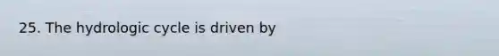 25. The hydrologic cycle is driven by