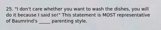 25. "I don't care whether you want to wash the dishes, you will do it because I said so!" This statement is MOST representative of Baumrind's _____ parenting style.