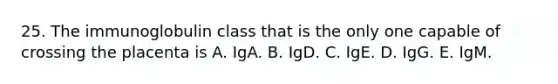 25. The immunoglobulin class that is the only one capable of crossing the placenta is A. IgA. B. IgD. C. IgE. D. IgG. E. IgM.