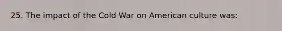 25. The impact of the Cold War on American culture was: