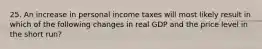 25. An increase in personal income taxes will most likely result in which of the following changes in real GDP and the price level in the short run?