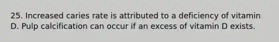 25. Increased caries rate is attributed to a deficiency of vitamin D. Pulp calcification can occur if an excess of vitamin D exists.