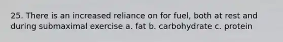 25. There is an increased reliance on for fuel, both at rest and during submaximal exercise a. fat b. carbohydrate c. protein