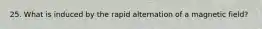 25. What is induced by the rapid alternation of a magnetic field?