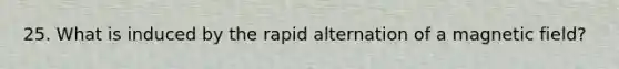 25. What is induced by the rapid alternation of a magnetic field?