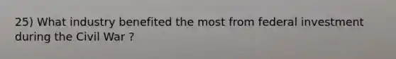 25) What industry benefited the most from federal investment during the Civil War ?