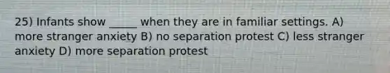 25) Infants show _____ when they are in familiar settings. A) more stranger anxiety B) no separation protest C) less stranger anxiety D) more separation protest