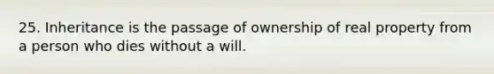 25. Inheritance is the passage of ownership of real property from a person who dies without a will.