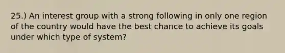 25.) An interest group with a strong following in only one region of the country would have the best chance to achieve its goals under which type of system?