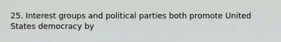 25. Interest groups and political parties both promote United States democracy by