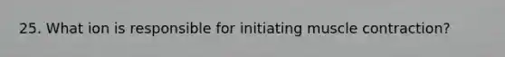 25. What ion is responsible for initiating muscle contraction?