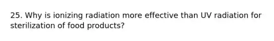 25. Why is ionizing radiation more effective than UV radiation for sterilization of food products?