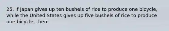 25. If Japan gives up ten bushels of rice to produce one bicycle, while the United States gives up five bushels of rice to produce one bicycle, then: