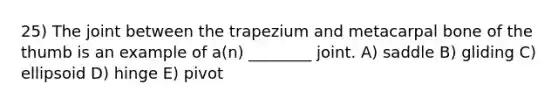 25) The joint between the trapezium and metacarpal bone of the thumb is an example of a(n) ________ joint. A) saddle B) gliding C) ellipsoid D) hinge E) pivot