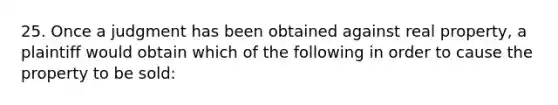 25. Once a judgment has been obtained against real property, a plaintiff would obtain which of the following in order to cause the property to be sold: