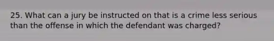 25. What can a jury be instructed on that is a crime less serious than the offense in which the defendant was charged?