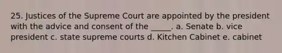 25. Justices of the Supreme Court are appointed by the president with the advice and consent of the _____. a. Senate b. vice president c. state supreme courts d. Kitchen Cabinet e. cabinet